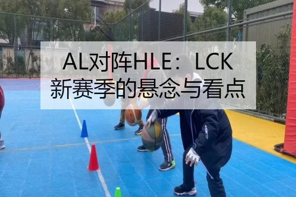 AL对阵HLE：LCK新赛季的悬念与看点